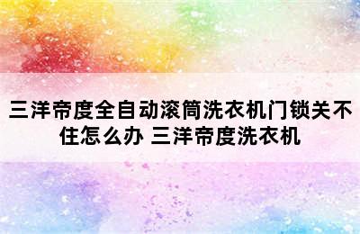 三洋帝度全自动滚筒洗衣机门锁关不住怎么办 三洋帝度洗衣机